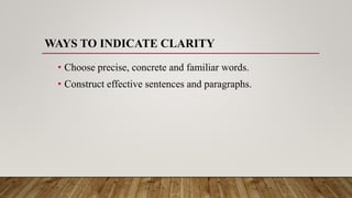 WAYS TO INDICATE CLARITY
• Choose precise, concrete and familiar words.
• Construct effective sentences and paragraphs.
 