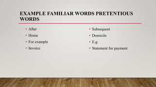 EXAMPLE FAMILIAR WORDS PRETENTIOUS
WORDS
• After
• Home
• For example
• Invoice
• Subsequent
• Domicile
• E.g.
• Statement for payment
 