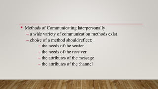  Methods of Communicating Interpersonally
– a wide variety of communication methods exist
– choice of a method should reflect:
– the needs of the sender
– the needs of the receiver
– the attributes of the message
– the attributes of the channel
 