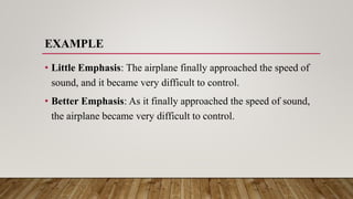 EXAMPLE
• Little Emphasis: The airplane finally approached the speed of
sound, and it became very difficult to control.
• Better Emphasis: As it finally approached the speed of sound,
the airplane became very difficult to control.
 