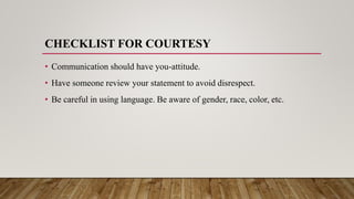 CHECKLIST FOR COURTESY
• Communication should have you-attitude.
• Have someone review your statement to avoid disrespect.
• Be careful in using language. Be aware of gender, race, color, etc.
 