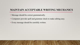MAINTAIN ACCEPTABLE WRITING MECHANICS
• Message should be correct grammatically.
• Computers provide spell and grammar check to make editing easy.
• Every message should be carefully written.
 