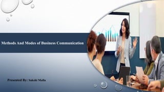 Methods And Modes of Business Communication
Presented By: Sakshi Malla
 