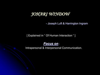 JOHARI WINDOW
- Joseph Luft & Harrington Ingram
[ Explained in “ Of Human Interaction “ ]
Focus on :
Intrapersonal & Interpersonal Communication.
 