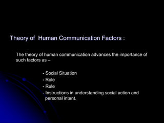 Theory of Human Communication Factors :
The theory of human communication advances the importance of
such factors as –
- Social Situation
- Role
- Rule
- Instructions in understanding social action and
personal intent.
 