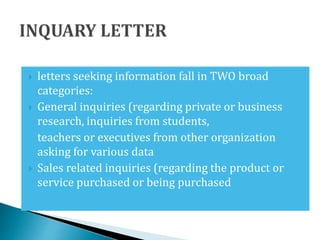  letters seeking information fall in TWO broad
categories:
 General inquiries (regarding private or business
research, inquiries from students,
teachers or executives from other organization
asking for various data
 Sales related inquiries (regarding the product or
service purchased or being purchased
 