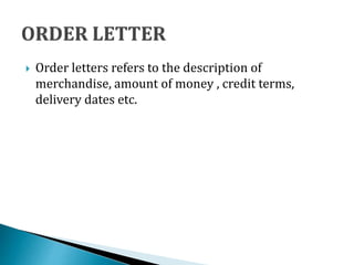  Order letters refers to the description of
merchandise, amount of money , credit terms,
delivery dates etc.
 