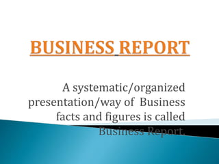 A systematic/organized
presentation/way of Business
facts and figures is called
Business Report.
 