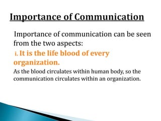 Importance of communication can be seen
from the two aspects:
i. It is the life blood of every
organization.
As the blood circulates within human body, so the
communication circulates within an organization.
 