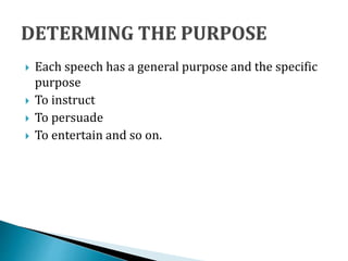  Each speech has a general purpose and the specific
purpose
 To instruct
 To persuade
 To entertain and so on.
 