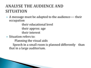  A message must be adapted to the audience---- their
occupation
their educational level
their approx: age
their interest
 Situation refers to:
Planning the visual aids
Speech in a small room is planned differently than
that in a large auditorium.
 