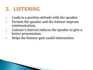1. Leads to a positive attitude with the speaker.
2. Permits the speaker and the listener improve
communication.
3. Listener’s interest induces the speaker to give a
better presentation.
4. Helps the listener gain useful information.
 