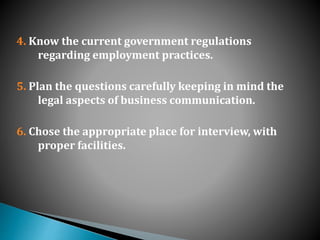 4. Know the current government regulations
regarding employment practices.
5. Plan the questions carefully keeping in mind the
legal aspects of business communication.
6. Chose the appropriate place for interview, with
proper facilities.
 