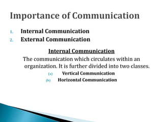 1. Internal Communication
2. External Communication
Internal Communication
The communication which circulates within an
organization. It is further divided into two classes.
(a) Vertical Communication
(b) Horizontal Communication
 