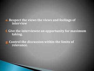 e. Respect the views the views and feelings of
interview
f. Give the interviewee an opportunity for maximum
taking.
g. Control the discussion within the limits of
relevance.
 