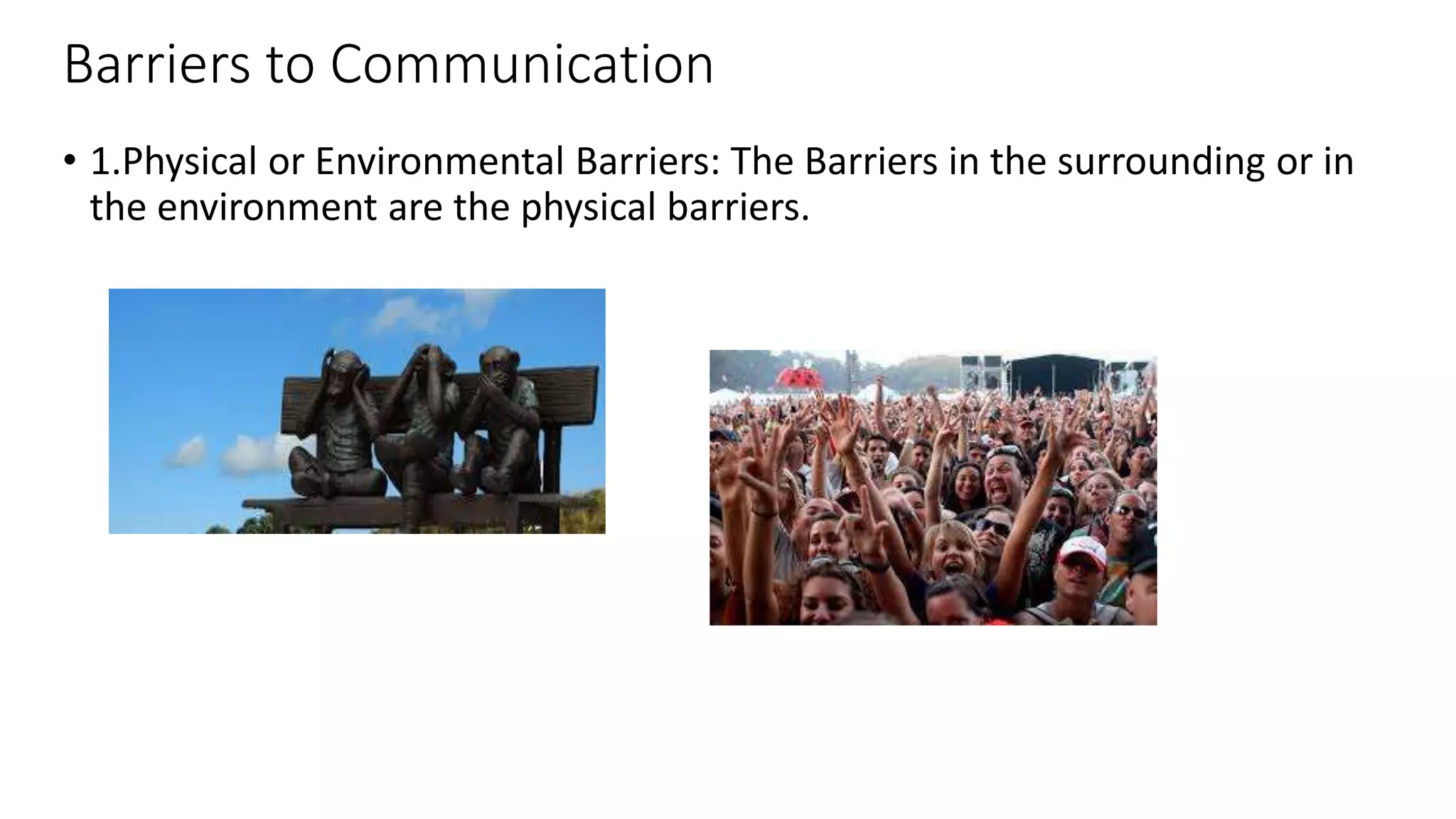 Barriers to Communication
• 1.Physical or Environmental Barriers: The Barriers in the surrounding or in
the environment are the physical barriers.
 
