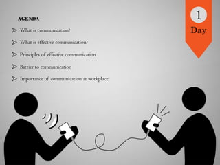 AGENDA
What is communication?
What is effective communication?
Principles of effective communication
Barrier to communication
Importance of communication at workplace
1
Day
 