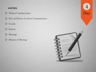 AGENDA
Written Communication
Do’s and Don’ts of written Communication
E-mails
Reports
Meetings
4
Day
Minutes of Meeting
 