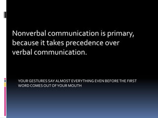 Nonverbal communication is primary,
because it takes precedence over
verbal communication.
YOUR GESTURES SAY ALMOST EVERYTHING EVEN BEFORETHE FIRST
WORD COMESOUT OFYOUR MOUTH
 