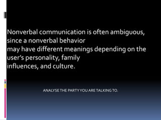Nonverbal communication is often ambiguous,
since a nonverbal behavior
may have different meanings depending on the
user’s personality, family
influences, and culture.
ANALYSETHE PARTYYOU ARETALKINGTO.
 