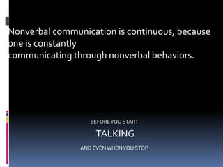 Nonverbal communication is continuous, because
one is constantly
communicating through nonverbal behaviors.
AND EVENWHENYOU STOP
BEFOREYOU START
TALKING
 