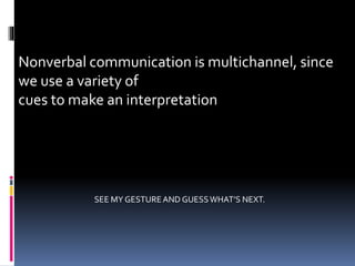 Nonverbal communication is multichannel, since
we use a variety of
cues to make an interpretation
SEE MY GESTUREAND GUESSWHAT’S NEXT.
 