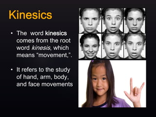 • The word kinesics
comes from the root
word kinesis, which
means “movement,”.
• It refers to the study
of hand, arm, body,
and face movements.
 