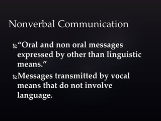 “Oral and non oral messages
expressed by other than linguistic
means.”
Messages transmitted by vocal
means that do not involve
language.
Nonverbal Communication
 