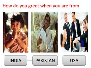 How do you greet when you are from
INDIA PAKISTAN USA
 