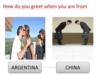 How do you greet when you are from
ARGENTINA CHINA
 