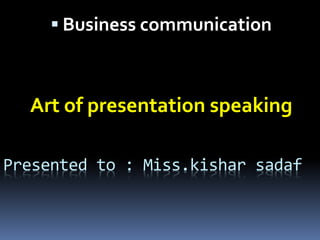 Presented to : Miss.kishar sadaf
 Business communication
Art of presentation speaking
 