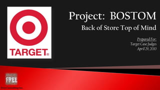 Project:  BOSTOM,[object Object],Back of Store Top of Mind,[object Object],Prepared For:,[object Object],Target Case Judges,[object Object],April 29, 2010,[object Object],Free Consulting Inc.,[object Object]