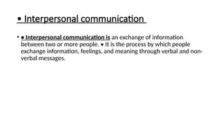 • Interpersonal communication
• • Interpersonal communication is an exchange of information
between two or more people. • It is the process by which people
exchange information, feelings, and meaning through verbal and non-
verbal messages.
 