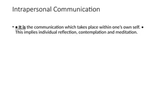Intrapersonal Communication
• • It is the communication which takes place within one’s own self. •
This implies individual reflection, contemplation and meditation.
 