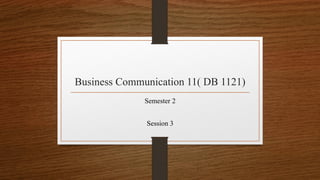 Business Communication 11( DB 1121)
Semester 2
Session 3
 