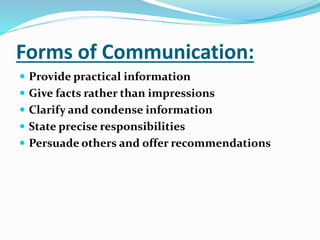 Forms of Communication:
 Provide practical information
 Give facts rather than impressions
 Clarify and condense information
 State precise responsibilities
 Persuade others and offer recommendations
 