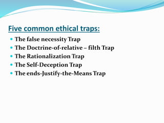 Five common ethical traps:
 The false necessity Trap
 The Doctrine-of-relative – filth Trap
 The Rationalization Trap
 The Self-Deception Trap
 The ends-Justify-the-Means Trap
 