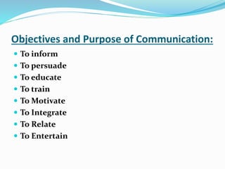 Objectives and Purpose of Communication:
 To inform
 To persuade
 To educate
 To train
 To Motivate
 To Integrate
 To Relate
 To Entertain
 