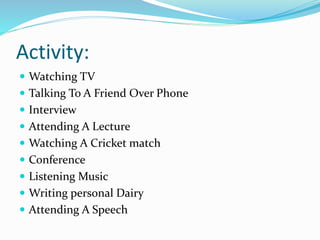 Activity:
 Watching TV
 Talking To A Friend Over Phone
 Interview
 Attending A Lecture
 Watching A Cricket match
 Conference
 Listening Music
 Writing personal Dairy
 Attending A Speech
 