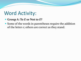 Word Activity:
 Group A: To E or Not to E?
 Some of the words in parentheses require the addition
of the letter e; others are correct as they stand.
 