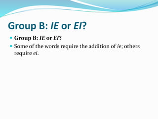 Group B: IE or EI?
 Group B: IE or EI?
 Some of the words require the addition of ie; others
require ei.
 