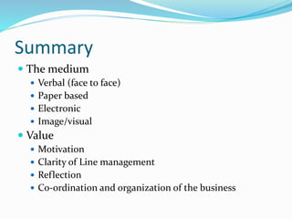 Summary
 The medium
 Verbal (face to face)
 Paper based
 Electronic
 Image/visual
 Value
 Motivation
 Clarity of Line management
 Reflection
 Co-ordination and organization of the business
 