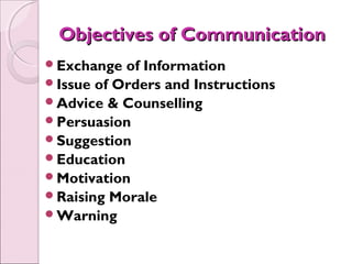 Objectives of Communication
Exchange  of Information
Issue of Orders and Instructions
Advice & Counselling
Persuasion
Suggestion
Education
Motivation
Raising Morale
Warning
 