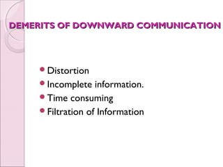 DEMERITS OF DOWNWARD COMMUNICATION




    Distortion
    Incomplete   information.
    Time consuming
    Filtration of Information
 