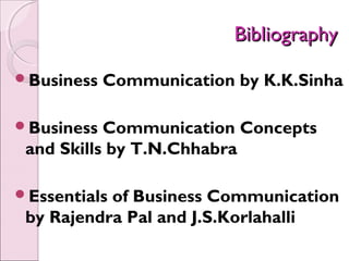 Bibliography

Business   Communication by K.K.Sinha

Business  Communication Concepts
 and Skills by T.N.Chhabra

Essentialsof Business Communication
 by Rajendra Pal and J.S.Korlahalli
 