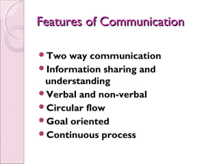 Features of Communication

Two  way communication
Information sharing and
 understanding
Verbal and non-verbal
Circular flow
Goal oriented
Continuous process
 