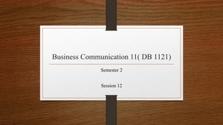 Business Communication 11( DB 1121)
Semester 2
Session 12
 