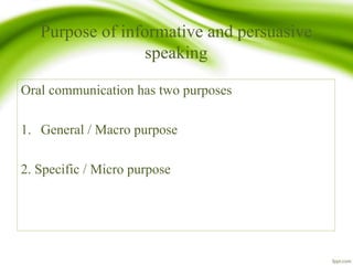 Purpose of informative and persuasive
speaking
Oral communication has two purposes
1. General / Macro purpose
2. Specific / Micro purpose
 