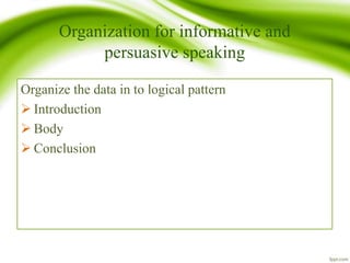Organization for informative and
persuasive speaking
Organize the data in to logical pattern
 Introduction
 Body
 Conclusion
 