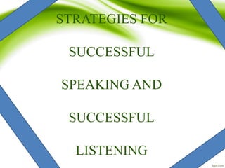 STRATEGIES FOR
SUCCESSFUL
SPEAKING AND
SUCCESSFUL
LISTENING
 